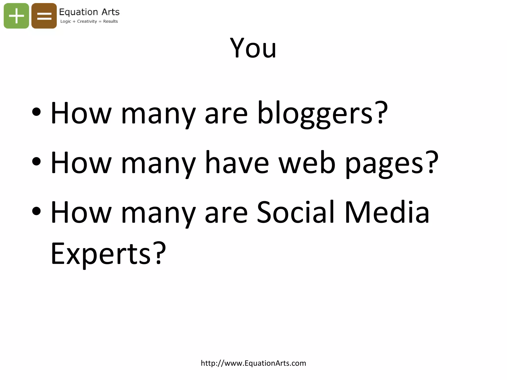 You How many are bloggers? How many have web pages? How many are Social Media Experts? http://www.EquationArts.com 