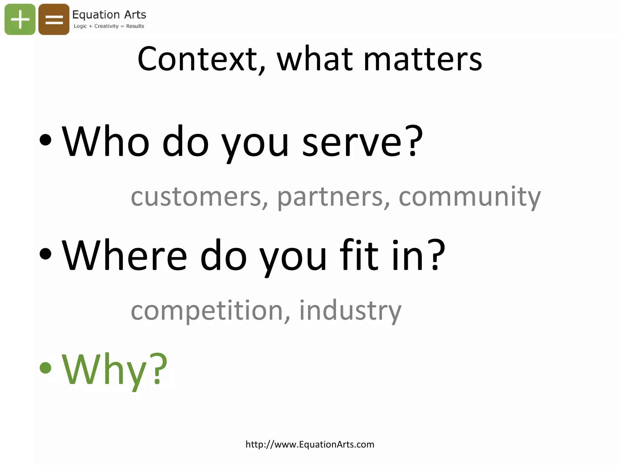 Context, what matters Who do you serve? customers, partners, community Where do you fit in? competition, industry Why? http://www.EquationArts.com 