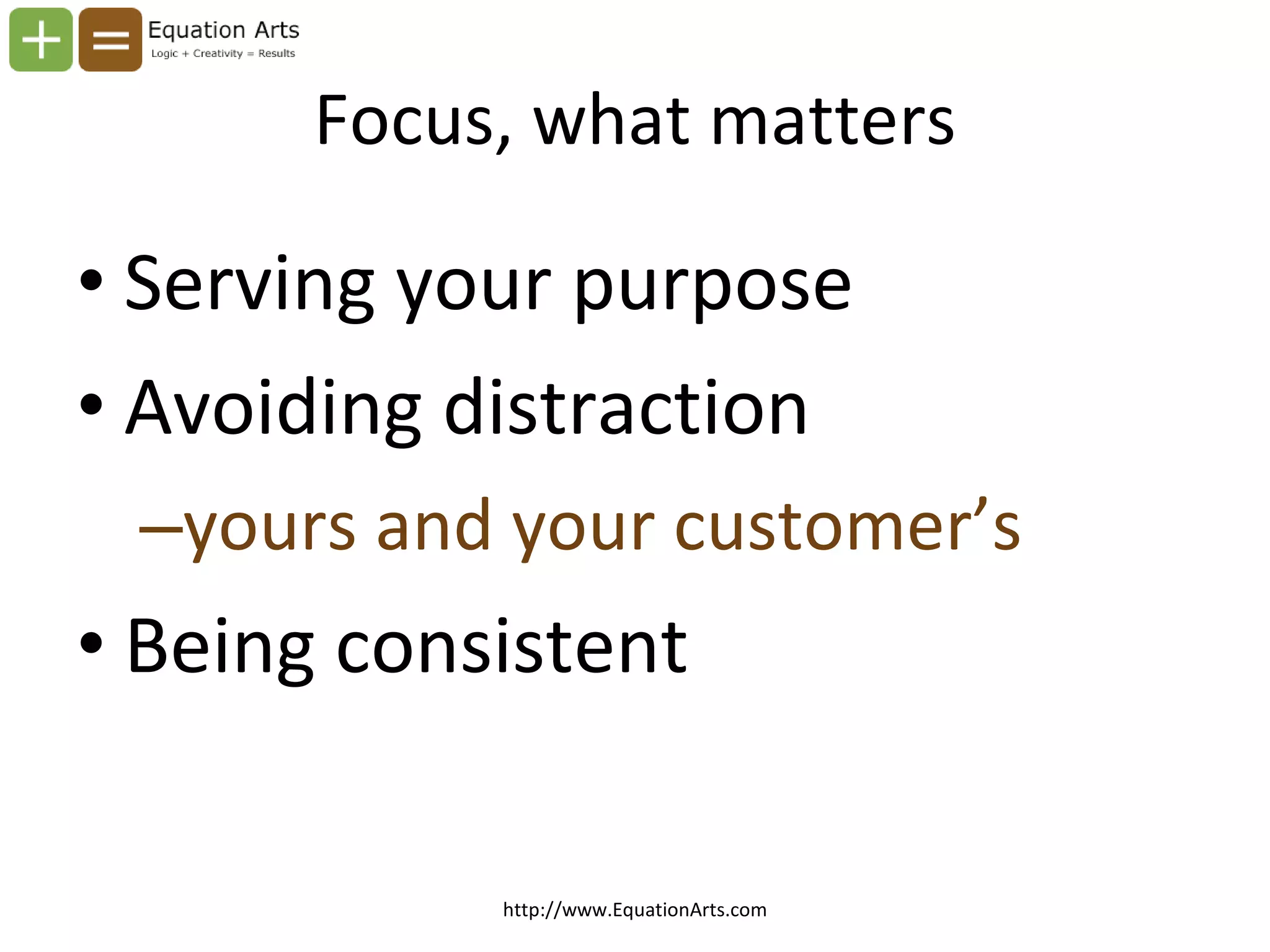 Focus, what matters Serving your purpose Avoiding distraction yours and your customer’s Being consistent http://www.EquationArts.com 