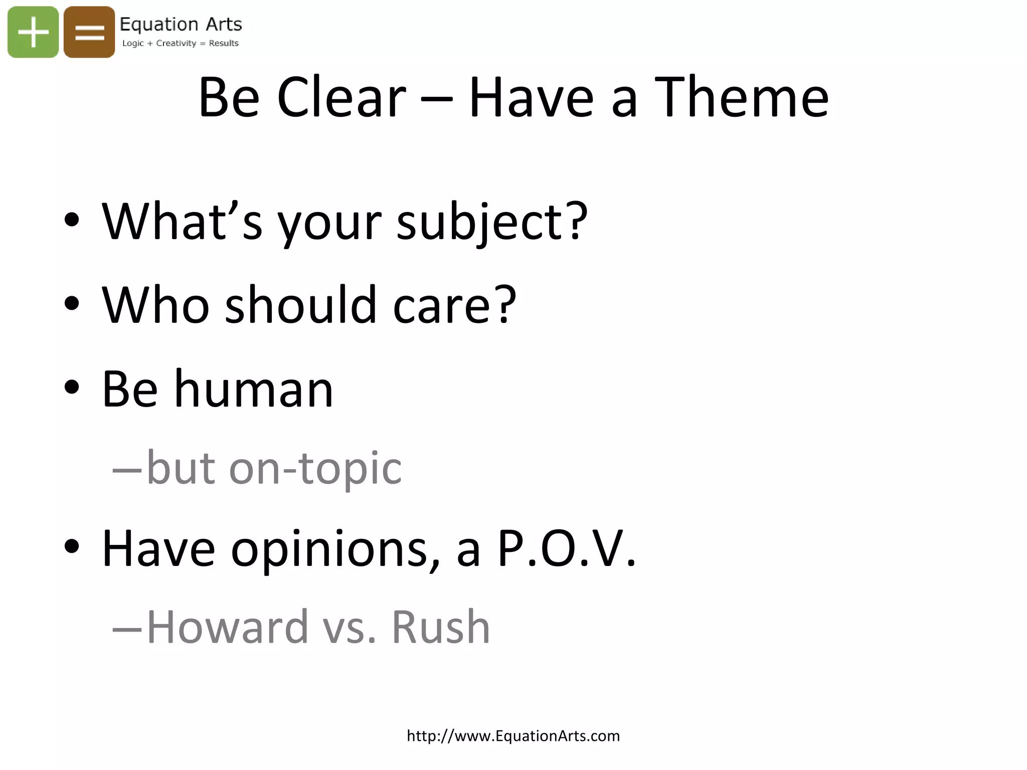 Be Clear – Have a Theme What’s your subject? Who should care? Be human  but on-topic  Have opinions, a P.O.V. Howard vs. Rush http://www.EquationArts.com 