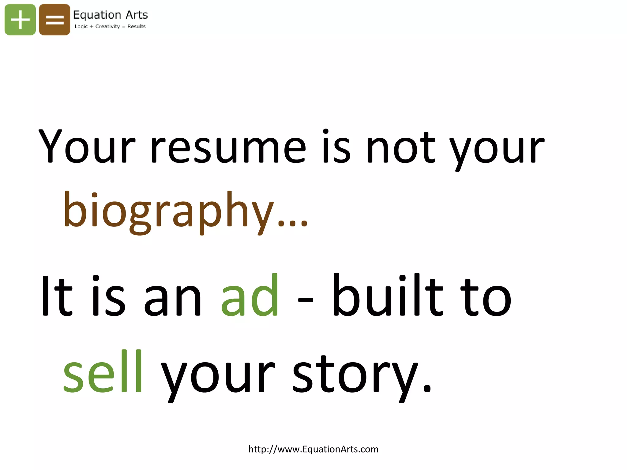 Your resume is not your  biography… It is an  ad  - built to  sell  your story. http://www.EquationArts.com 