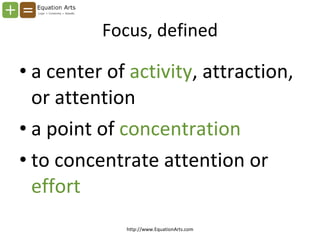Focus, defined <ul><li>a center of  activity , attraction, or attention  </li></ul><ul><li>a point of  concentration </li>...