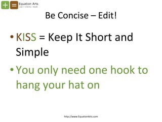 Be Concise – Edit! <ul><li>K I S S  = Keep It Short and Simple </li></ul><ul><li>You only need one hook to hang your hat o...