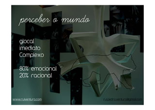 perceber o mundo
    glocal
    imediato
    Complexo

    80% emocional
    20% racional



www.ruiventura.com     rui.pedro.ventura@gmail.com
 