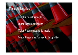Maiores Desafios

      Escolha da informação

      Impactação de Públicos

      Maior Fragmentação de media

      Novos Players na formação de opinião
 