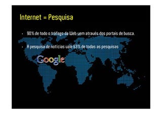Internet = Pesquisa
• 90% de todo o tráfego da Web vem através dos portais de busca.

• A pesquisa de notícias vale 63% de todas as pesquisas
 