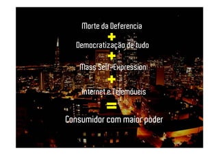 Morte da Deferencia

  Democratização de tudo

   Mass Self-Expression

    Internet e Telemóveis


Consumidor com maior poder
 