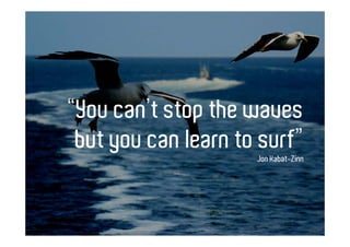 “You can’t stop the waves
 but you can learn to surf”
                     Jon Kabat-Zinn
 