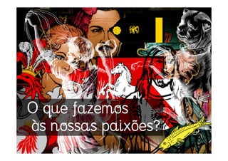 O que fazemos
às nossas paixões?
 