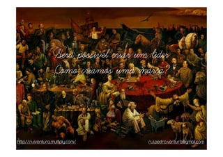 Será possível criar um líder
                   Como criamos uma marca?



http://ruiventura.multiply.com/          rui.pedro.ventura@gmail.com
 