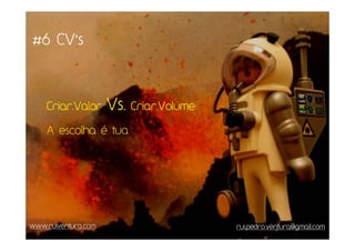 #6 CV’s



    Criar.Valor      Vs.   Criar.Volume

    A escolha é tua




www.ruiventura.com                        rui.pedro.ventura@gmail.com
 