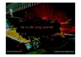 be a Life Long Learner




www.ruiventura.com                       rui.pedro.ventura@gmail.com
 