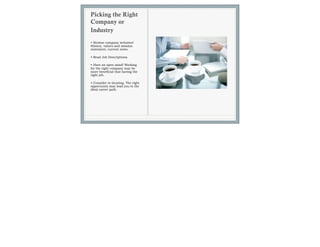 Picking the Right
Company or
Industry
• Browse company websites!
History, values and mission
statement, current news.

• Read Job Descriptions.
• Have an open mind! Working
for the right company may be
more beneficial that having the
right job.

• Consider re-locating. The right
opportunity may lead you to the
ideal career path.
 