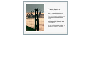 Career Search
•Use at least 5 online resources

•Use your contacts: Acquaintances,
Professors, Classmates, Friends,
Family.

•Companies often have their own
career website.

•If you are interested in working in
bigger cities, contact a recruiter!
 