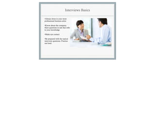 Interviews Basics

•Always dress in your most
professional business attire

•Know about the company.
Have questions to ask that refer
to your knowledge.

•Make eye contact

•Be prepared with the typical
interview questions. Practice
out loud.
 