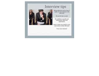 Interview tips
      Bring references and at least 2
      copies of your resume to the
                 interview
                       
          Do not be late or early
                       
        Be confident yourself and
          enthusiastic about the
               opportunity
                       
     Send a thank you email to your
      interviewers within 48 hours
                       
           Trust your instincts!
 