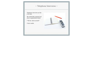 ~ Telephone Interviews ~


•Telephone interviews are like
a first date.

•Be comfortable, prepared and
clear on appointment details

•“Tell me about yourself.”

• Don’t ramble
 