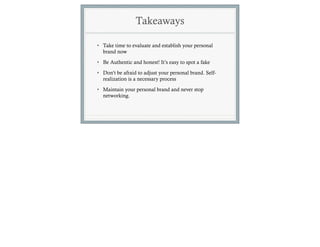 Takeaways

• Take time to evaluate and establish your personal
  brand now
• Be Authentic and honest! It’s easy to spot a fake

• Don’t be afraid to adjust your personal brand. Self-
  realization is a necessary process
• Maintain your personal brand and never stop
  networking.
 
