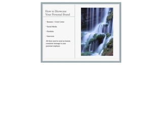How to Showcase
Your Personal Brand

• Resume / Cover Letter

• Social Media

• Portfolio

• Interview

All three need to send an honest,
consistent message to your
potential employer.
 