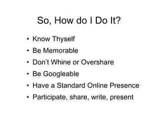 So, How do I Do It? Know Thyself Be Memorable Don’t Whine or Overshare Be Googleable Have a Standard Online Presence Participate, share, write, present 