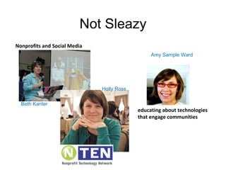 Not Sleazy educating about technologies that engage communities Nonprofits and Social Media Beth Kanter Holly Ross Amy Sample Ward 