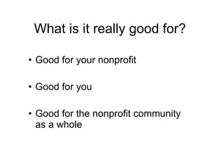 What is it really good for? Good for your nonprofit Good for you Good for the nonprofit community  as a whole 