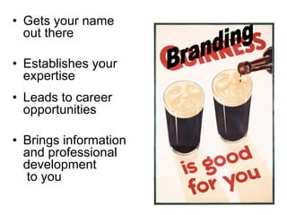 Gets your name out there Establishes your expertise Leads to career opportunities Brings information and professional development  to you Branding 