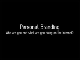 Personal Branding
Who are you and what are you doing on the Internet?
 