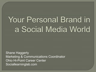 Your Personal Brand in a Social Media World Shane Haggerty Marketing & Communications Coordinator Ohio Hi-Point Career Center Sociallearninglab.com 