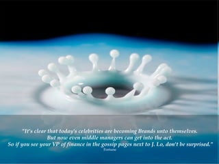 "It's clear that today's celebrities are becoming Brands unto themselves.  But now even middle managers can get into the act.  So if you see your VP of finance in the gossip pages next to J. Lo, don't be surprised." Fortune  