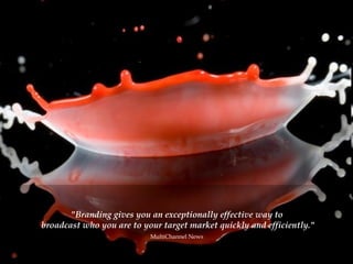 "Branding gives you an exceptionally effective way to  broadcast who you are to your target market quickly and efficiently." MultiChannel News   