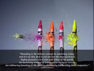 “ Branding is the hottest concept in marketing today,  and it’s an idea that is not just for the deep-pocketed,  highly glossed Coca-Colas and Nikes of the world.  An increasing number of independent-business owners  are embracing branding as the guiding philosophy for building their companies.” Nation’s Business  
