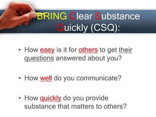BRING Clear Substance
Quickly (CSQ):
• How easy is it for others to get their
questions answered about you?
• How well do you communicate?
• How quickly do you provide
substance that matters to others?
 