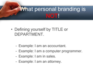 What personal branding is
NOT!
• Defining yourself by TITLE or
DEPARTMENT.
– Example: I am an accountant.
– Example: I am a computer programmer.
– Example: I am in sales.
– Example: I am an attorney.
 