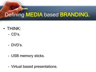 Defining MEDIA based BRANDING.
• THINK:
– CD’s.
– DVD’s.
– USB memory sticks.
– Virtual based presentations.
 