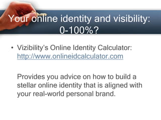 Your online identity and visibility:
0-100%?
• Vizibility’s Online Identity Calculator:
http://www.onlineidcalculator.com
Provides you advice on how to build a
stellar online identity that is aligned with
your real-world personal brand.
 