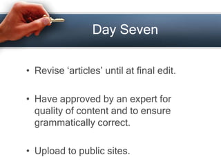 Day Seven
• Revise ‘articles’ until at final edit.
• Have approved by an expert for
quality of content and to ensure
grammatically correct.
• Upload to public sites.
 