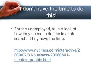 I don’t have the time to do
this!
• For the unemployed, take a look at
how they spend their time in a job
search. They have the time.
http://www.nytimes.com/interactive/2
009/07/31/business/20080801-
metrics-graphic.html
 