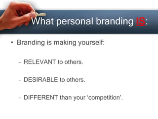 What personal branding IS:
• Branding is making yourself:
– RELEVANT to others.
– DESIRABLE to others.
– DIFFERENT than your ‘competition’.
 