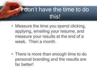 I don’t have the time to do
this!
• Measure the time you spend clicking,
applying, emailing your resume, and
measure your results at the end of a
week. Then a month.
• There is more than enough time to do
personal branding and the results are
far better!
 