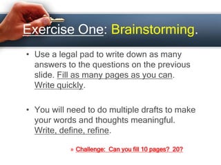 Exercise One: Brainstorming.
• Use a legal pad to write down as many
answers to the questions on the previous
slide. Fill ...