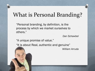 What is Personal Branding?
 “Personal branding, by definition, is the
 process by which we market ourselves to
 others.”
                                    Dan Schawbel
 “A unique promise of value.”
 “It is about Real, authentic and genuine”
                                   William Arruda
 