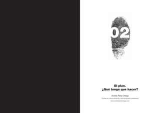 Personal Branding




34




                                    02


                                El plan.
                         ¿Qué tengo que hacer?

                                       Andrés Pérez Ortega
                         Pionero en marca personal y posicionamiento profesional
                                      www.andresperezortega.com
 