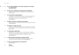 Personal Branding




8   093       05. La responsabilidad y los valores. El papel de los medios
                  de comunicación.
                  Iñigo Millán-Astray.

    109       06. Personal y profesional. Herramientas de visibilidad
                  Gestión de las percepciones. Investigación de mercados personal.
                  Javier Curtich.

    117       07. La venta de los profesionales
                  De empleados a profesionales de servicios. Transformar la entrevista
                  de trabajo en una reunión de ventas. Del currículo al portafolio.
                  No me digas lo que has hecho, demuéstramelo.
                  Krista Walochik.

    131       08. Marca personal o reputación para mujeres
                  Aplicación específica de la marca personal para las mujeres profesionales.
                  Lourdes Molinero.

    141       09. Aspecto e imagen personal
                  Utilización correcta del envase personal. La importancia de la imagen
                  física adecuada. Claves del aspecto para potenciar la marca personal.
                  Mira y Cueto.

    149       10. La persona. ¿Quién soy?
                  Establecimiento de objetivos, misión y visión personal. Creencias
                  limitantes a la hora de desarrollar una marca personal. La importancia
                  de los valores para generar confianza y establecer criterios.
                  Alicia Malumbres.

    159       11. Mercadología (marketing) estratégica digital
                  Cómo generar notoriedad global. Identidad conectada a la Red
                  y gestión de reputación. Redes sociales. Pablo Melchor.

    173       12. Yo y mis circunstancias: mi experiencia
                  Ramón Pradera.

    177             Epílogo
                    Un libro coral.
 