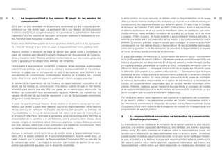 Personal Branding                                                                                                                                      La responsabilidad y los valores




94   1.         La responsabilidad y los valores. El papel de los medios de                  Que los medios no hayan apoyado un debate sobre su responsabilidad no ha impe-                    95
                comunicación                                                                 dido que desde diversas instituciones se analice su impacto en el entorno social y, en
                                                                                             consecuencia, las responsabilidades que deberían asumir. En esta línea, el Consejo
     2010 será un año recordado en el panorama audiovisual por los múltiples aconte-         Audiovisual de Cataluña (CAC) editó en 2003 El libro blanco sobre la educación en
     cimientos que han tenido lugar. La aprobación de la Ley General de Comunicación         el entorno audiovisual, en el que pone de manifiesto cómo los medios se han cons-
     Audiovisual (LGCA), el apagón analógico, la supresión de la publicidad en Televisión    tituido como un medio ambiente constante en la vida y, en particular, en la de niños
     Española (TVE), las fusiones de las cuatro principales cadenas, la búsqueda de nue-     y jóvenes. El libro muestra, de modo evidente y apoyándose en diversos estudios, la
     vos formatos para conquistar al usuario, etc.                                           relación que existe entre los contenidos de los medios y los comportamientos de los
                                                                                             jóvenes. El estudio, además, propone pautas para conseguir un entorno audiovisual
     Todos estos hechos han creado un nuevo escenario incierto pero a la vez apasionan-
                                                                                             consecuente con los valores éticos y democráticos de las sociedades avanzadas,
     te y lleno de retos en el que entra en juego la responsabilidad como palabra clave.
                                                                                             como son la igualdad, la no discriminación, la veracidad, la imparcialidad o el respeto
     Algunos tendrán la tentación de bajar la calidad para ganar cuota y compensar la        al honor, la fama y la vida privada de las personas.
     caída de ingresos, pero desde iCmedia (la Federación de Asociaciones de Consumi-
                                                                                             El papel que juegan los medios en la conformación del entorno social y su influencia
     dores y Usuarios de los Medios), estamos convencidos de que vale la pena ganar esa
                                                                                             en la configuración de opinión pública y del debate social es un hecho reconocido por
     lucha y apostar por la calidad para, además, ser rentables.
                                                                                             todos y en particular por ellos mismos. El código de autorregulación, firmado por las
     Es necesario ir avanzando en contenidos y materias de las empresas audiovisuales        principales cadenas generalistas de España en 2004, incluye esta afirmación sobre la
     para formular políticas que fomenten la calidad y la responsabilidad en los medios.     influencia de los medios: «...necesaria colaboración de un medio tan influyente como
     Éste es un papel que le corresponde no sólo a las cadenas, sino también a las           la televisión debe prestar a los padres y educadores... ». Destacamos que la propia
     asociaciones de consumidores, universidades, expertos en la materia, etc., porque       existencia de este código supone el reconocimiento público de la dimensión ética de
     todos ellos forman parte del espectro audiovisual y tienen un papel esencial.           la actividad de los medios. En líneas previas, hemos intentado poner de manifiesto
                                                                                             la carencia de modelos responsables en el sector de los medios y la necesidad de
     Si valoramos la implantación de los modelos de responsabilidad corporativa en el        cumplir un comportamiento responsable que los propios medios reconocen como
     sector de los medios de comunicación, nos damos cuenta de que no han tenido             preciso. Además, creemos que es necesario avanzar desde el concepto de calidad
     incentivo para asumir ese reto. Por una parte, es un sector cuya producción –la         al de responsabilidad corporativa de los medios de comunicación audiovisual, ya que
     emisión de contenidos– está escasamente regulada. Además, los medios son los            es un concepto que se presta a una menor subjetividad.
     canales de difusión de las crisis de reputación y uno de los principales promotores
                                                                                             Por otra parte, ante el vacío regulatorio que supone la no aplicación del cumplimien-
     de generar nueva demanda social.
                                                                                             to de servicio público a las televisiones privadas en España, proponemos aplicar a
     A pesar de que el principal impacto de los medios en el entorno social son los con-     las televisiones comerciales la obligación de cumplir con su Responsabilidad Social
     tenidos que emiten y sobre ellos deberían asumir su responsabilidad, en la mayoría      Corporativa (RSC) como sustituto de la obligación de cumplir con la exigencia de una
     de los casos y en particular en España, los medios han apoyado su mensaje de            programación de servicio público.
     responsabilidad en temas de acción social. Así, tenemos el caso de Antena 3 con
     el proyecto Ponle Freno, enfocado a sensibilizar a los conductores para disminuir la    2.      La responsabilidad corporativa en los medios de comunicación.
     siniestralidad en la carretera o el de Telecinco, con el proyecto doce meses, doce              Estudios preliminares
     causas, dirigido a sensibilizar sobre diferentes aspectos sociales. Estos proyectos
     son muy valiosos, sobre todo si son promovidos por medios de comunicación. Pero         La importancia de los medios en la formación de la opinión pública no sólo les pro-
     no deberían constituirse como el único reto de este sector.                             porciona una enorme capacidad de influencia, sino también una enorme responsa-
                                                                                             bilidad social. Por tanto, mientras en el debate sobre la responsabilidad social, en-
     Aunque la confusión entre los términos de acción social y Responsabilidad Corpo-        tendido como la asunción de responsabilidades sobre el entorno social y ambiental,
     rativa (RC) ha estado presente en el panorama empresarial durante varios años, ya       puede resultar novedoso para muchos sectores, en el caso de los medios es inheren-
     nadie duda de que el concepto de Responsabilidad Corporativa (RC) va más allá de        te a su actividad y a su historia. Aunque esta responsabilidad sobre la construcción
     la mercadología social, y se integra en la cultura y el modelo de gestión de las com-   del espacio público es un hecho asumido, es preciso materializar qué implica esa
     pañías que realmente apuestan por el desarrollo sostenible.                             responsabilidad y definir sobre qué deben responder los medios para demostrar pú-
 