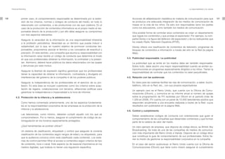 Personal Branding                                                                                                                                     La responsabilidad y los valores




100              primer caso, el comportamiento responsable se determinaría por la exten-             Acciones de alfabetización mediática en materia de comunicación para que                 101
                 sión de los criterios, normas y códigos de conducta del medio, en todo lo            se produzca una adecuada integración de los medios de comunicación de
                 relacionado con contenidos, a las productoras con las que colabora. En el            masas en la vida de los niños. De esto son responsables tanto los padres
                 caso de la producción de contenidos informativos es el propio medio el res-          como los educadores, como también los medios de comunicación.
                 ponsable directo de la producción y por ello debe asegurar su compromiso
                                                                                                      Otra posible forma de controlar esos contenidos es crear un departamento
                 con tres aspectos relevantes:                                                        que regule los contenidos y que proteja al espectador. Por ejemplo, la com-
                 Asegurar la veracidad de la información es una responsabilidad inherente             pañía Disney o la figura del defensor del espectador y de los radioyentes que
                                                                                                      ha creado Radio Televisión Española (RTVE).
                 a la profesión periodística. Veracidad es un término que puede inducir a
                 subjetividad, por lo que, en nuestro objetivo de promover conductas res-             Disney ofrece una clasificación de contenidos de televisión, programas de
                 ponsables, proponemos asociar el término a los conceptos de exactitud y              bloques de contenidos e información a través del sitio en la Red (la página
                 precisión. En este sentido, una compañía que asuma su responsabilidad con            Web).
                 la información veraz tendrá un código de conducta que determine el modo
                 en que sus profesionales obtienen la información, la contrastan y la presen-     4.4. Publicidad responsable. La publicidad
                 tan. Asimismo, deberá hacer públicos los datos relacionados con las quejas           La publicidad que se emite en los medios debe ser también responsable.
                 y denuncias por este motivo.                                                         Sobre todo, debe asumir una mayor responsabilidad cuando se emiten au-
                                                                                                      topromociones en programas especialmente dirigidos a los niños. Tienen la
                 Asegurar la libertad de expresión significa garantizar que los profesionales
                                                                                                      responsabilidad de controlar que los contenidos no sean perjudiciales.
                 tienen la capacidad de obtener la información, contrastarla y divulgarla sin
                 interferencias del gobierno de la compañía ni de los poderes públicos.           4.5. Relación con las audiencias

                 Asegurar la independencia de los profesionales en el ejercicio de su pro-            Es clave para las cadenas facilitar las vías de comunicación, a saber, buzón,
                 fesión. En esta área se incluyen cuestiones como los criterios sobre acep-           teléfono, sitio en la Red, etc., con sus propios espectadores.
                 tación de regalos, colaboraciones con terceros, afiliaciones políticas para
                                                                                                      Un ejemplo caro es el Reino Unido, que cuenta con la Oficina de Comu-
                 garantizar la independencia e imparcialidad a la hora de informar.
                                                                                                      nicaciones (Ofcom), y comunica en su informe anual el número de quejas
          4.3. Protección de la infancia y la adolescencia                                            sobre la programación de ITV recibidas por Ofcom en el período (más de
                                                                                                      1.000 en 2008). ITV cuenta con un panel de 10.000 televidentes adultos que
                 Como hemos comentado anteriormente, uno de los aspectos fundamenta-                  responden anualmente a una encuesta realizada a través de la Red, cuyos
                 les en la responsabilidad corporativa de las empresas es la protección de la         resultados son publicados en la página Web.
                 infancia y la adolescencia.
                                                                                                  4.6. Control y cumplimiento
                 Las televisiones, como mínimo, deberían cumplir aquello con los que se
                                                                                                      Deben establecerse códigos de conducta con orientaciones que guíen el
                 comprometieron. Por lo menos, asegurar el cumplimiento de código de au-
                                                                                                      comportamiento de las compañías que desarrollan contenidos y que forman
                 torregulación en los horarios especialmente protegidos.
                                                                                                      parte de la cadena de valor del medio.
                 ¿Qué herramientas se podrían utilizar?                                               Un claro ejemplo de empresa, que dispone de código éticos, es British Sky
                 Un sistema de clasificación, etiquetado y control que aseguren la correcta           Broadcasting. Se trata de una de las compañías de medios de comunica-
                                                                                                      ción más importante del Reino Unido e Irlanda. Dispone de un código ético
                 clasificación de los contenidos según rangos de edad y su etiquetado, para
                                                                                                      que constituye la guía de comportamiento de sus profesionales. Estos tie-
                 que la audiencia conozca cómo está clasificado cada contenido. Los siste-
                                                                                                      nen la misión de gestionar la responsabilidad corporativa en la compañía.
                 mas de control permiten filtrar el acceso a contenidos según criterios de tipo
                 de contenido, hora o canal. Este aspecto es de especial importancia en los           En el caso del sector audiovisual, el Reino Unido cuenta con la Oficina de
                 medios digitales, que todavía no tienen una regulación específica.                   Comunicaciones (Ofcom) que tiene como misión asegurar el cumplimiento
 
