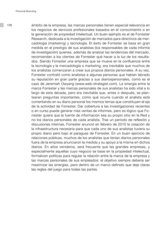 Personal Branding




170                ámbito de la empresa, las marcas personales tienen especial relevancia en
                   los negocios de servicios profesionales basados en el conocimiento o en
                   la generación de propiedad intelectual. Un buen ejemplo es el de Forrester
                   Research, dedicada a la investigación de mercados para directivos de mer-
                   cadología (marketing) y tecnología. El éxito de Forrester se basa en gran
                   medida en el prestigio de sus analistas (los responsables de cada informe
                   de investigación) quienes, además de analizar las tendencias del mercado,
                   recomiendan a los clientes de Forrester qué hacer a la luz de los resulta-
                   dos. Siendo Forrester una empresa que se mueve en la confluencia entre
                   la tecnología y la mercadología o marketing, era inevitable que muchos de
                   los analistas comenzaran a crear sus propios diarios personales. A su vez,
                   Forrester contrató como analistas a algunas personas que habían labrado
                   su reputación en gran parte gracias a sus diariospersonales, como es el
                   caso de Jeremiah Owyang (www.web-strategist.com). La sinergia entre la
                   marca Forrester y las marcas personales de sus analistas ha sido vital a lo
                   largo de esta década, pero era inevitable que, antes o después, se plan-
                   tearan preguntas importantes, como qué ocurre cuando el analista está
                   comentando en su diario personal los mismos temas que constituyen el eje
                   de la actividad de Forrester. Dar cobertura a las investigaciones recientes
                   o en curso puede generar más ventas de informes, pero es lógico que Fo-
                   rrester quiera que la fuente de información sea su propio sitio en la Red y
                   no los diarios personales de cada analista. Tras un período de reflexión y
                   discusiones internas, Forrester anunció en febrero de 2010 la creación de
                   la infraestructura necesaria para que cada uno de sus analistas tuviera su
                   propio diario pero bajo el paraguas de Forrester. En un buen ejercicio de
                   relaciones públicas, muchos de los analistas que tenían diarios personales
                   fuera de la empresa anunciaron la medida y su apoyo a la misma en dichos
                   diarios. En años venideros, será frecuente que las grandes empresas, y
                   especialmente aquellas cuyo negocio se base en la propiedad intelectual,
                   formalicen políticas para regular la relación entre la marca de la empresa y
                   las marcas personales de sus empleados: el objetivo siempre debería ser
                   maximizar las sinergias, pero dentro de un marco definido que deje claras
                   las reglas del juego para todas las partes.
 