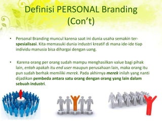Definisi PERSONAL Branding (Con’t)<br />Personal Branding munculkarenasaatiniduniausahasemakin ter-spesialisasi. Kita mema...