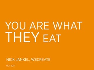 YOU ARE WHAT
THEY EAT
NICK JANKEL, WECREATE
OCT 2011
 