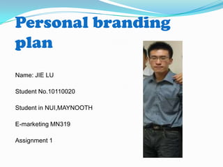 Personal branding
plan
Name: JIE LU

Student No.10110020

Student in NUI,MAYNOOTH

E-marketing MN319

Assignment 1
 